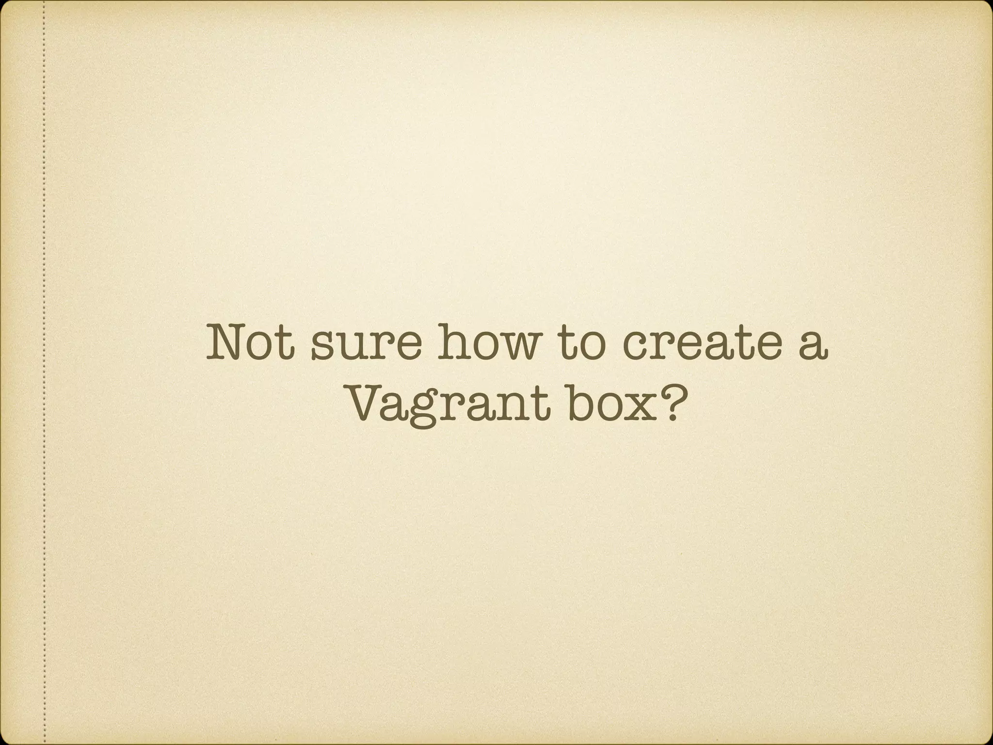 Not sure how to create a
Vagrant box?
 