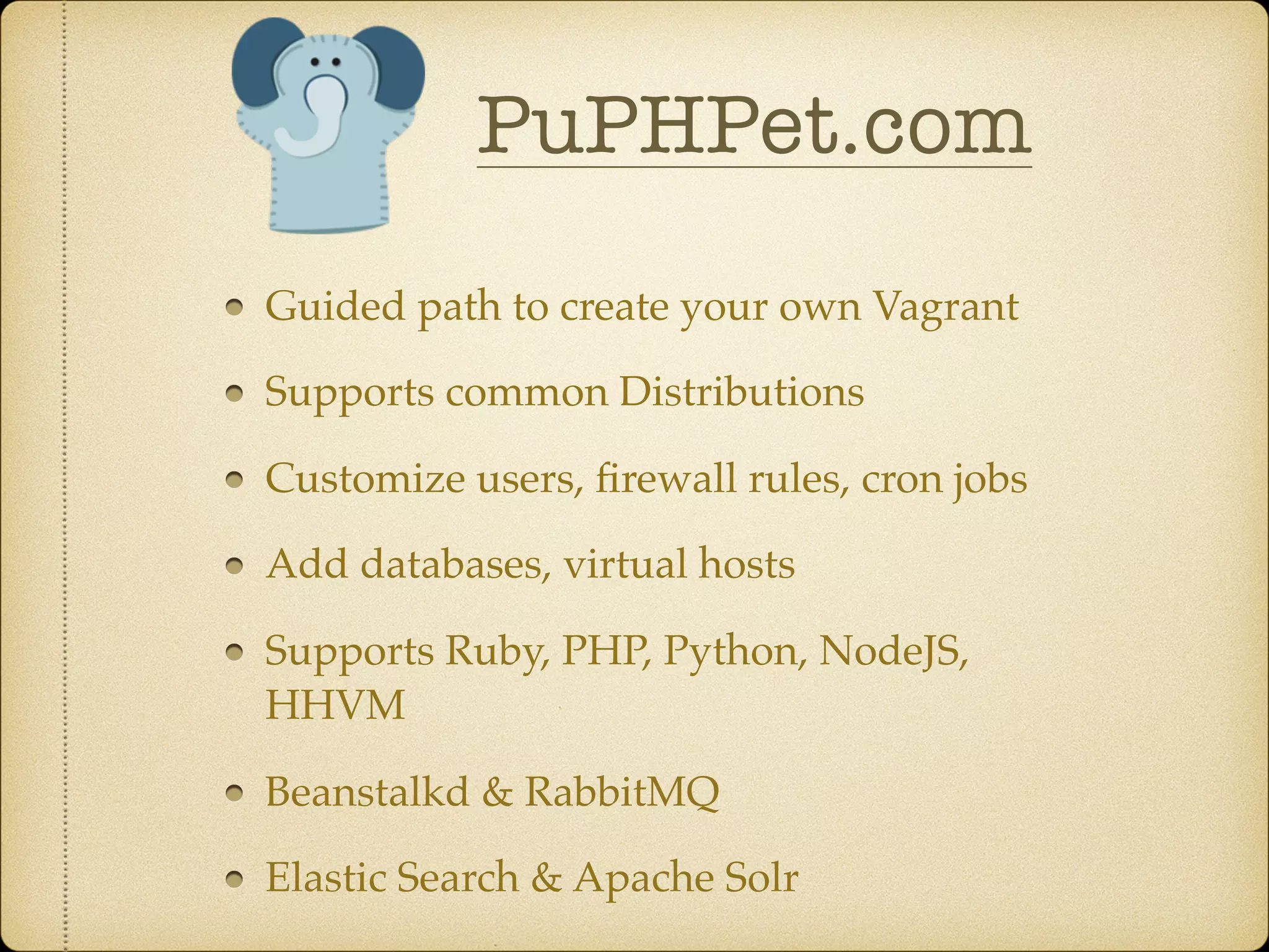 Guided path to create your own Vagrant
Supports common Distributions
Customize users, ﬁrewall rules, cron jobs
Add databases, virtual hosts
Supports Ruby, PHP, Python, NodeJS,
HHVM
Beanstalkd & RabbitMQ
Elastic Search & Apache Solr
PuPHPet.com
 