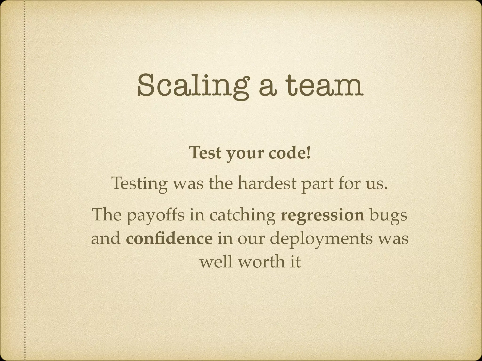 Scaling a team
Test your code!
Testing was the hardest part for us.
The payoffs in catching regression bugs
and conﬁdence in our deployments was
well worth it
 