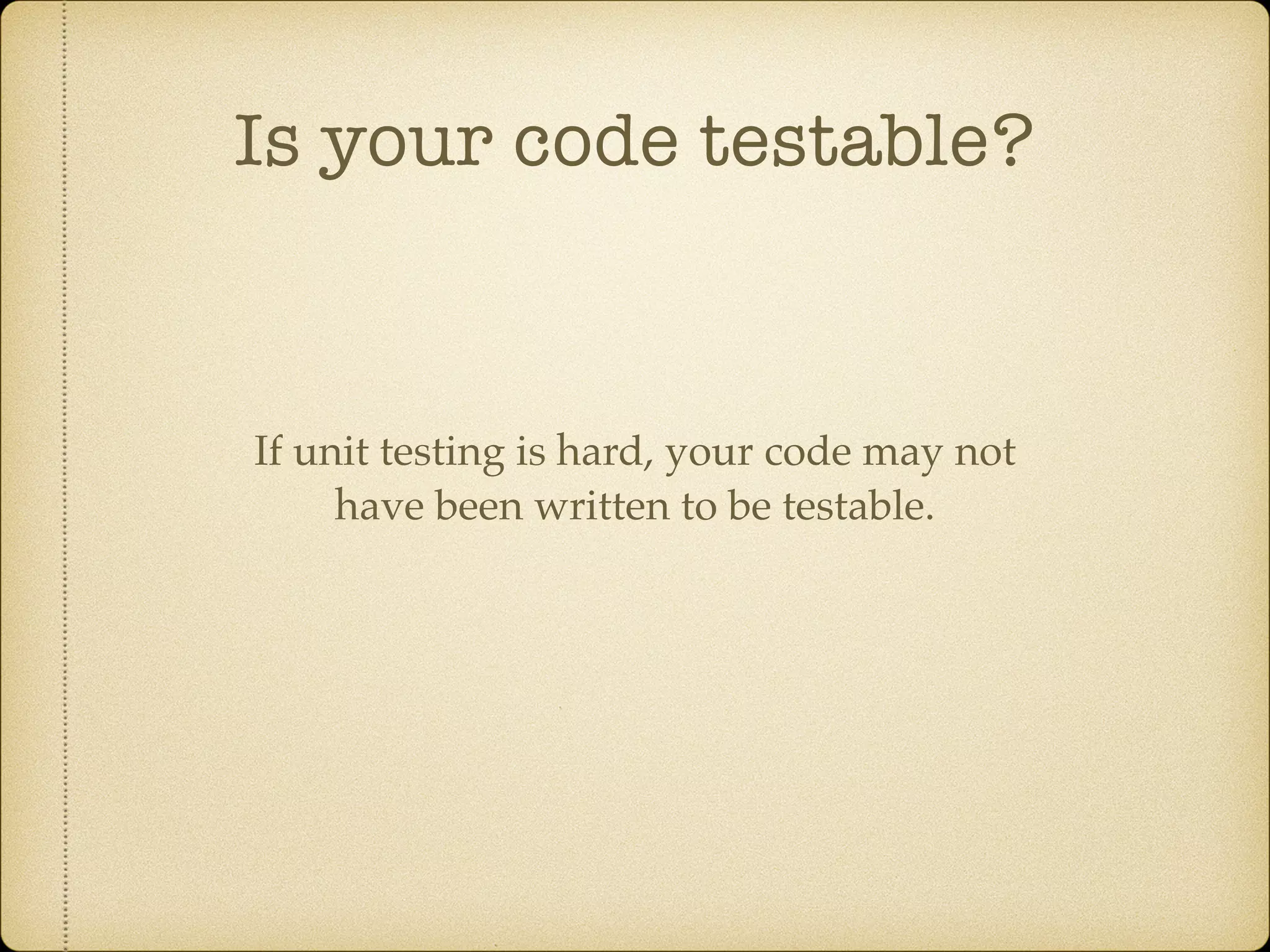 Is your code testable?
If unit testing is hard, your code may not
have been written to be testable.
 