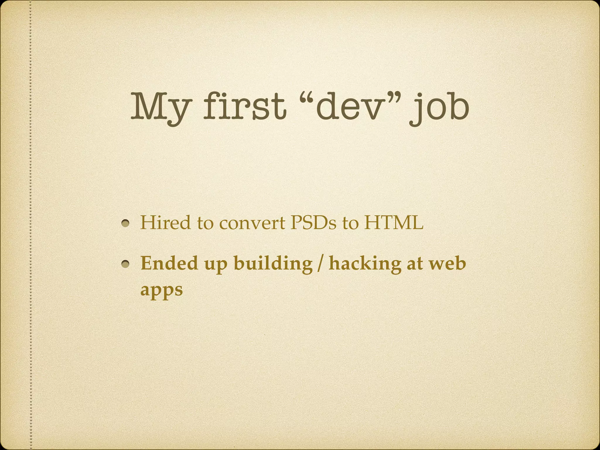 My first “dev” job
Hired to convert PSDs to HTML
Ended up building / hacking at web
apps
 