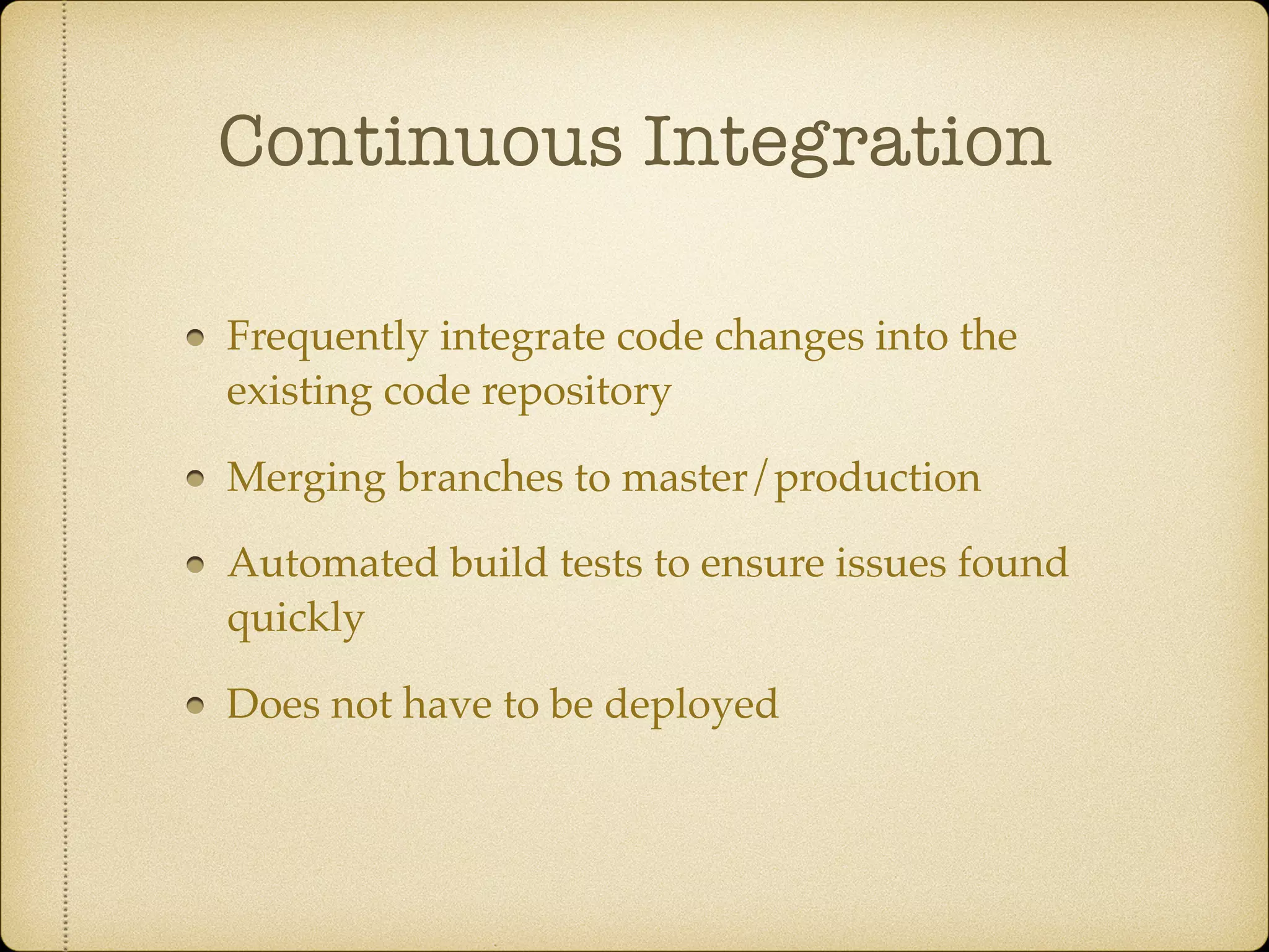 Continuous Integration
Frequently integrate code changes into the
existing code repository
Merging branches to master/production
Automated build tests to ensure issues found
quickly
Does not have to be deployed
 