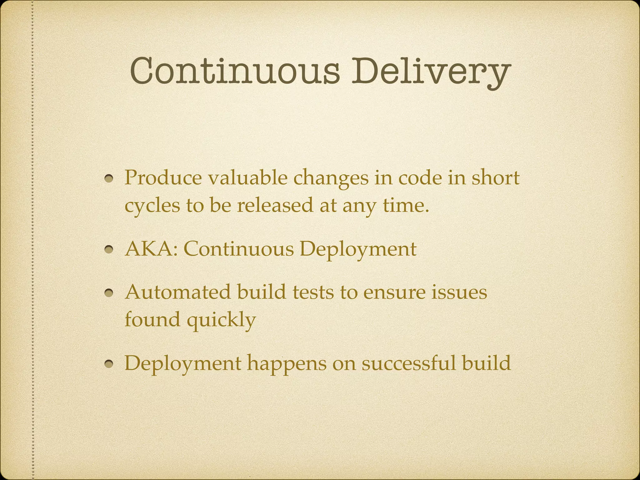 Continuous Delivery
Produce valuable changes in code in short
cycles to be released at any time.
AKA: Continuous Deployment
Automated build tests to ensure issues
found quickly
Deployment happens on successful build
 