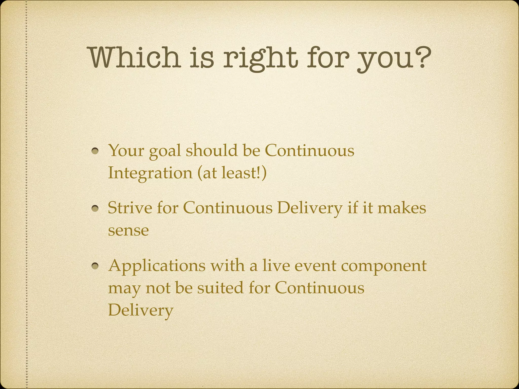 Which is right for you?
Your goal should be Continuous
Integration (at least!)
Strive for Continuous Delivery if it makes
sense
Applications with a live event component
may not be suited for Continuous
Delivery
 