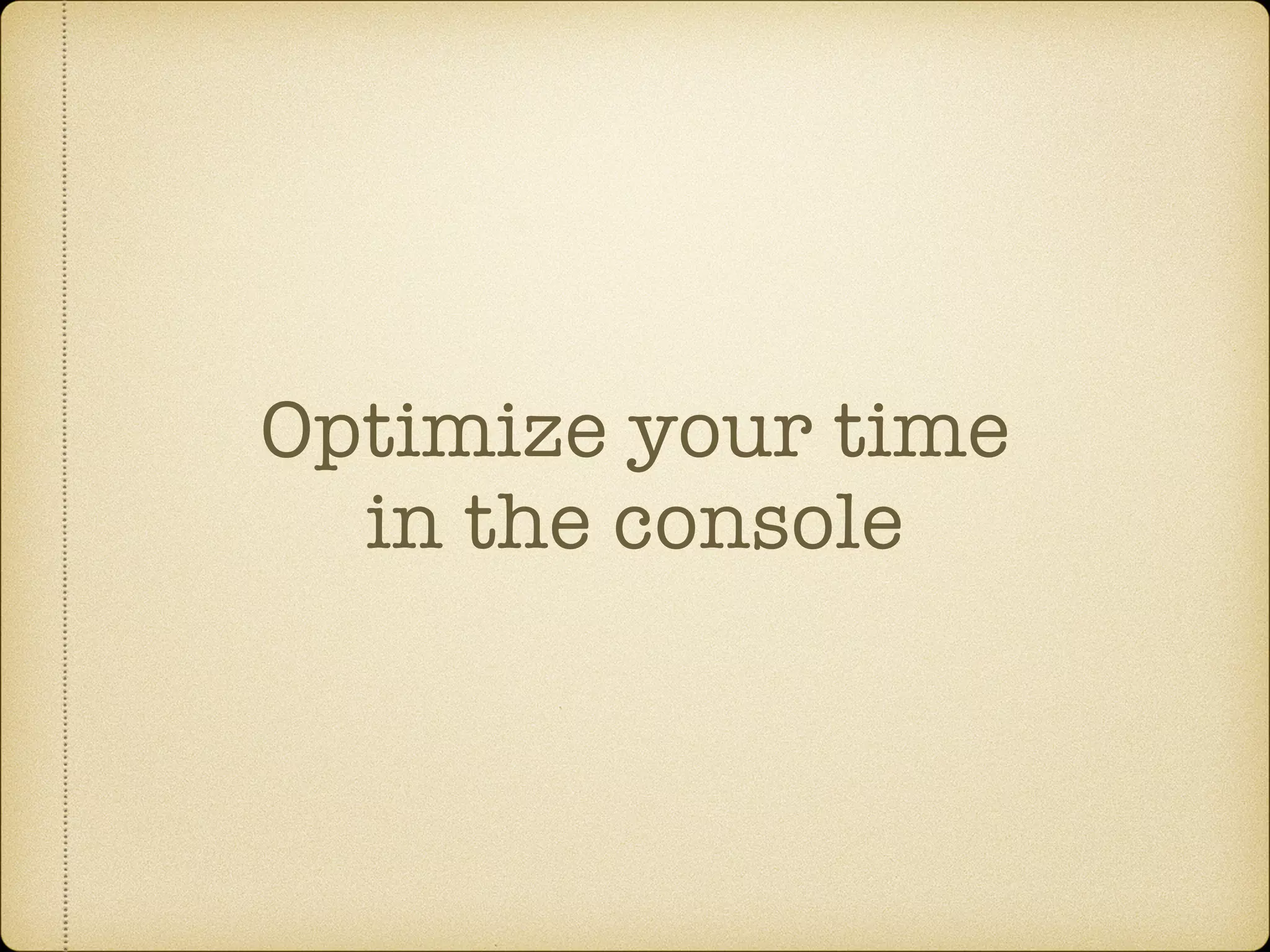 Optimize your time
in the console
 