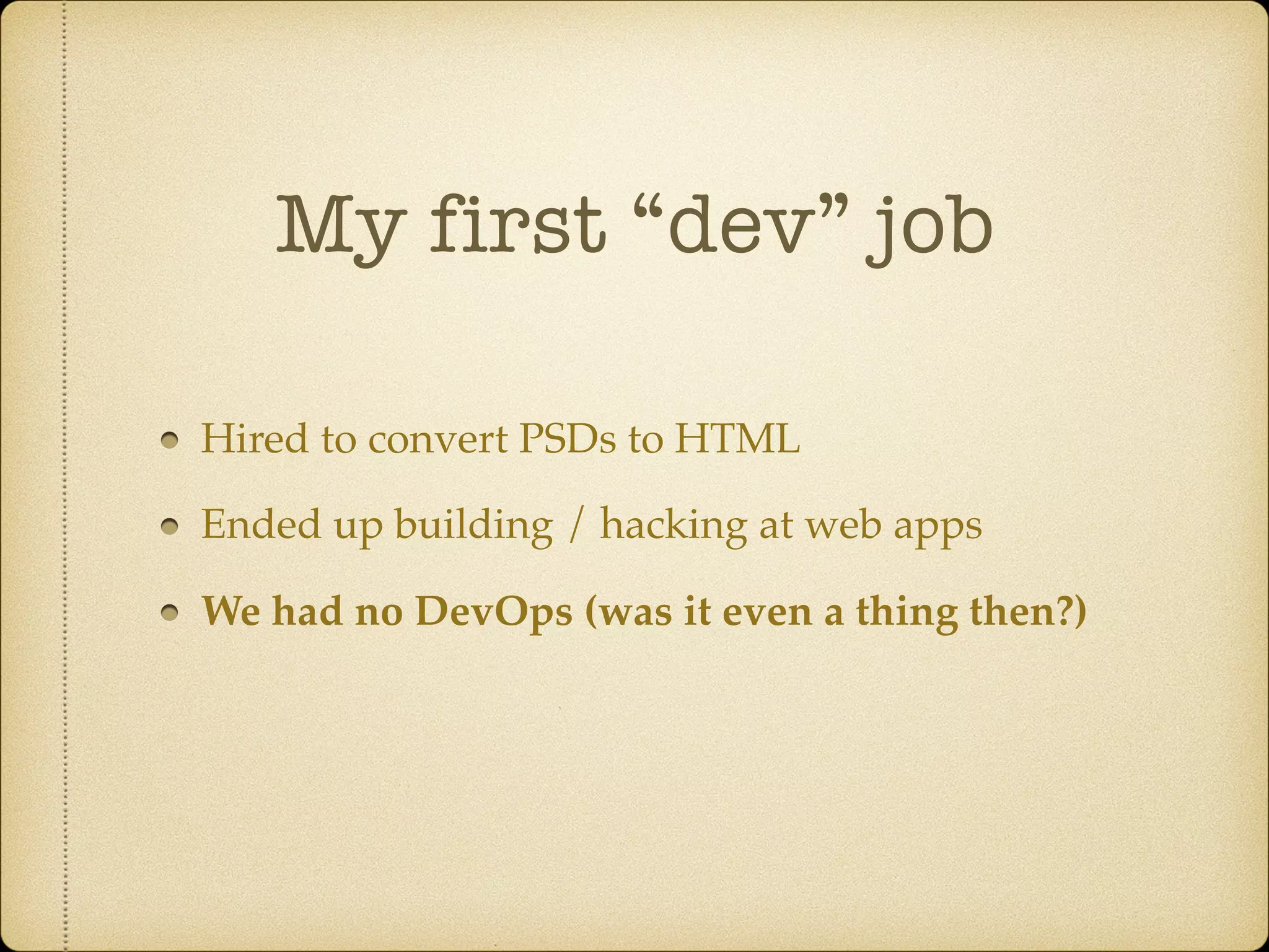 My first “dev” job
Hired to convert PSDs to HTML
Ended up building / hacking at web apps
We had no DevOps (was it even a thing then?)
 