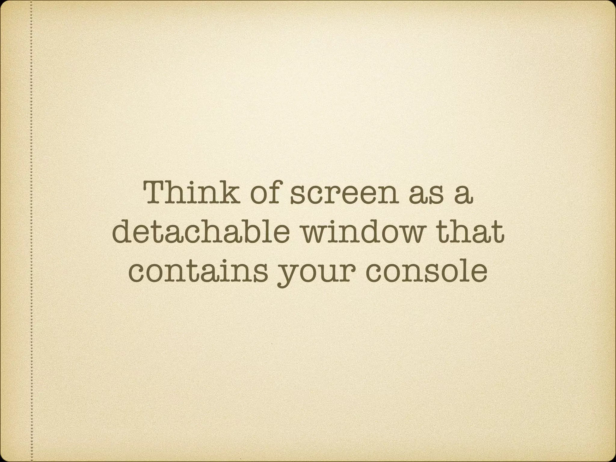 Think of screen as a
detachable window that
contains your console
 