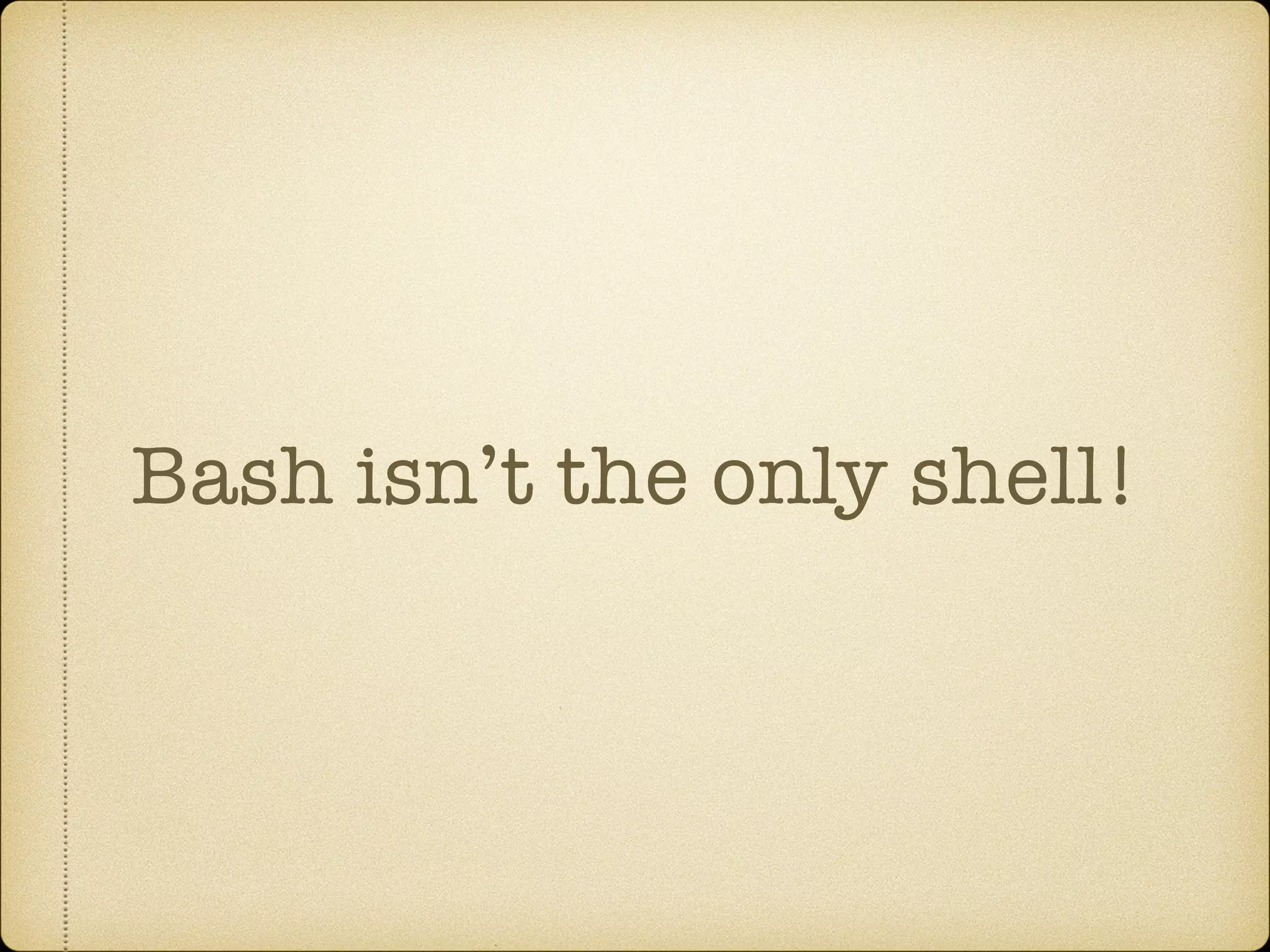 Bash isn’t the only shell!
 