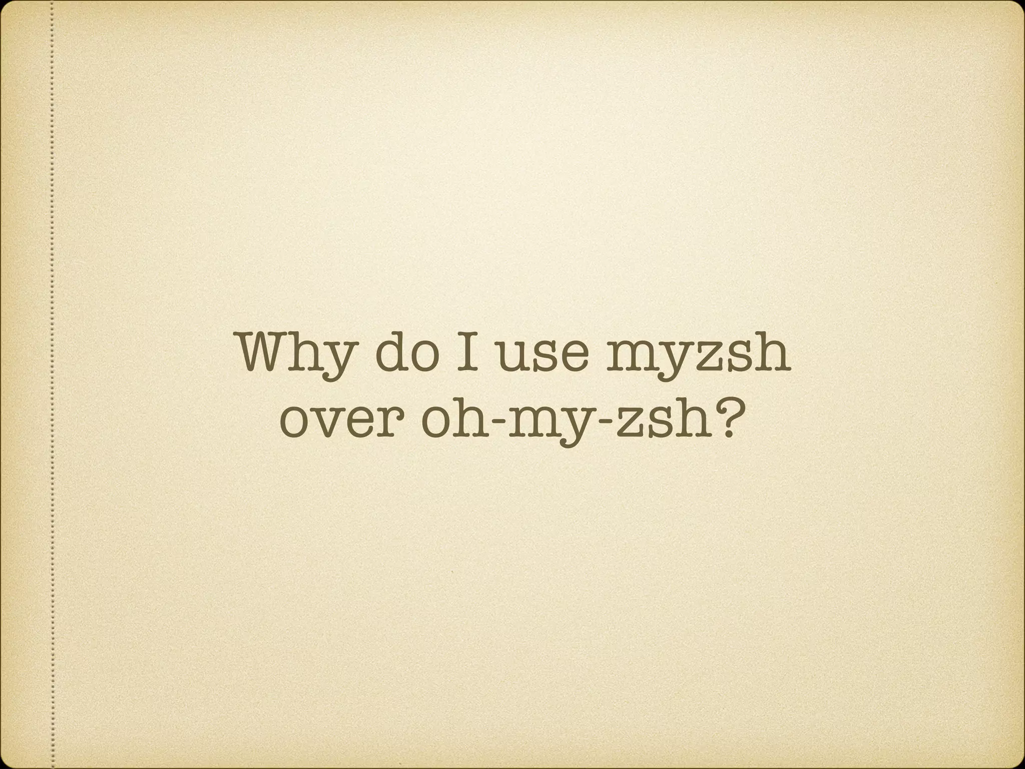 Why do I use myzsh
over oh-my-zsh?
 