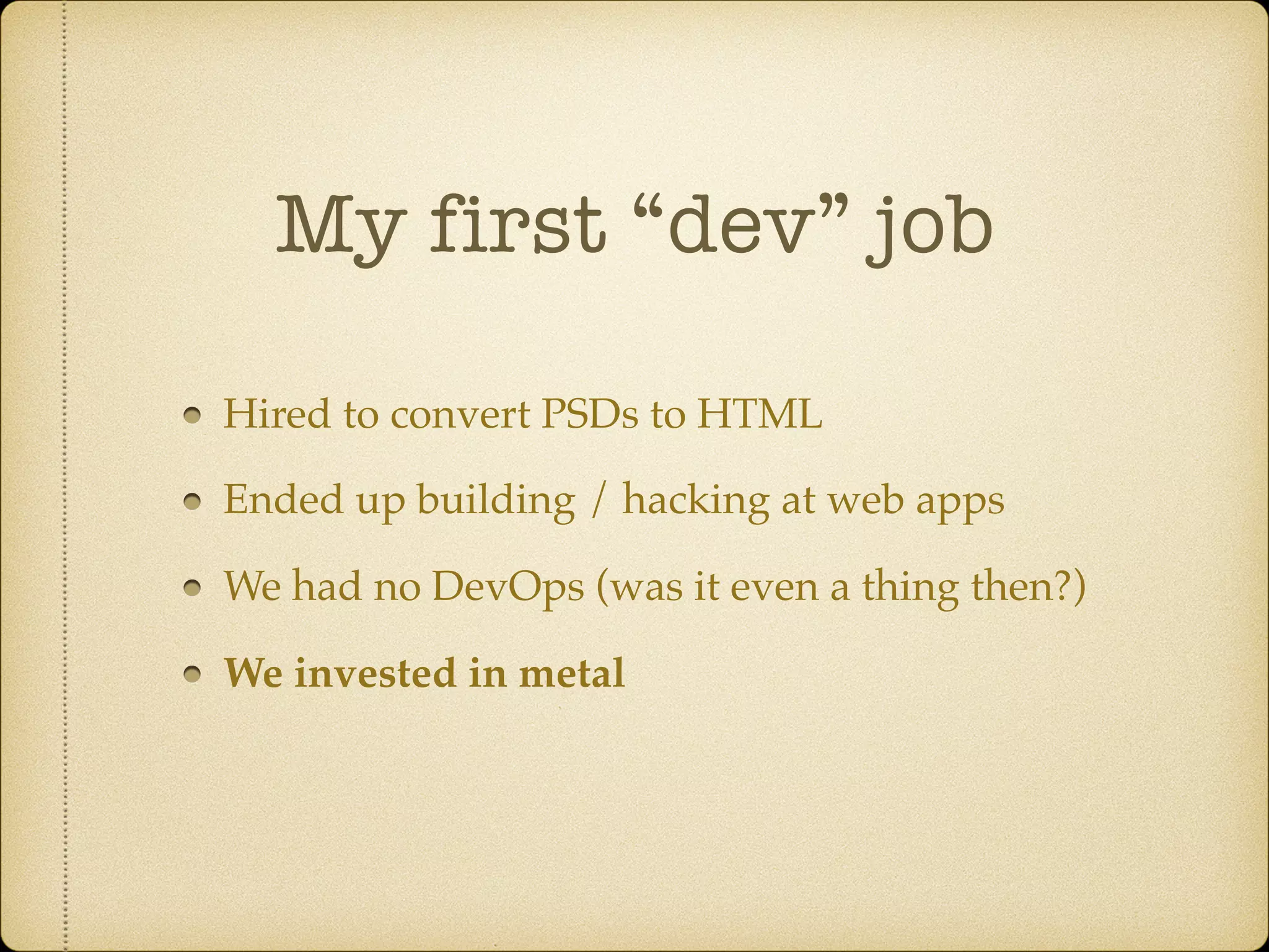 My first “dev” job
Hired to convert PSDs to HTML
Ended up building / hacking at web apps
We had no DevOps (was it even a thing then?)
We invested in metal
 