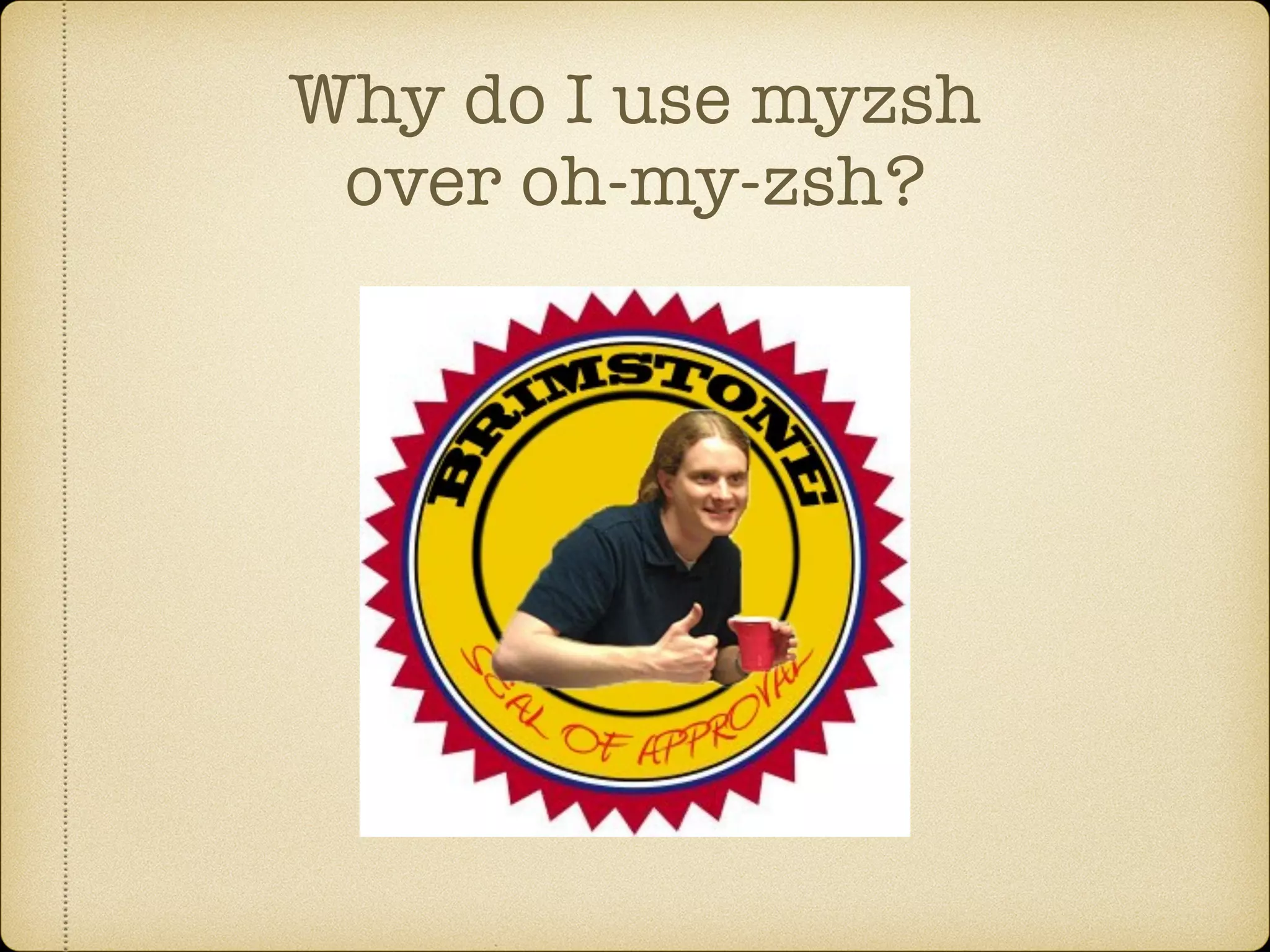 Why do I use myzsh
over oh-my-zsh?
 