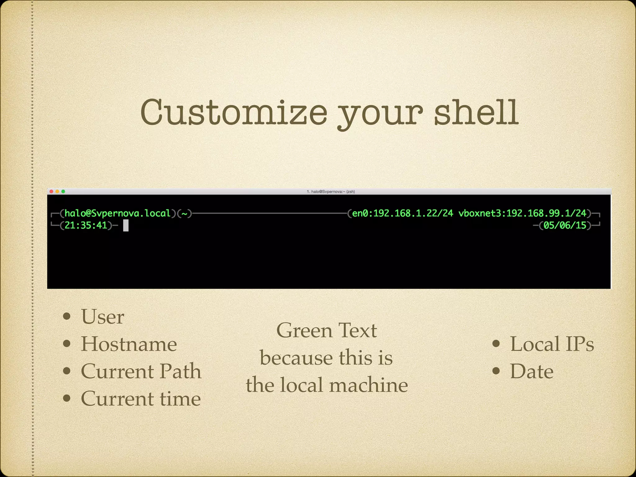 Customize your shell
• Local IPs
• Date
Green Text
because this is
the local machine
• User
• Hostname
• Current Path
• Current time
 