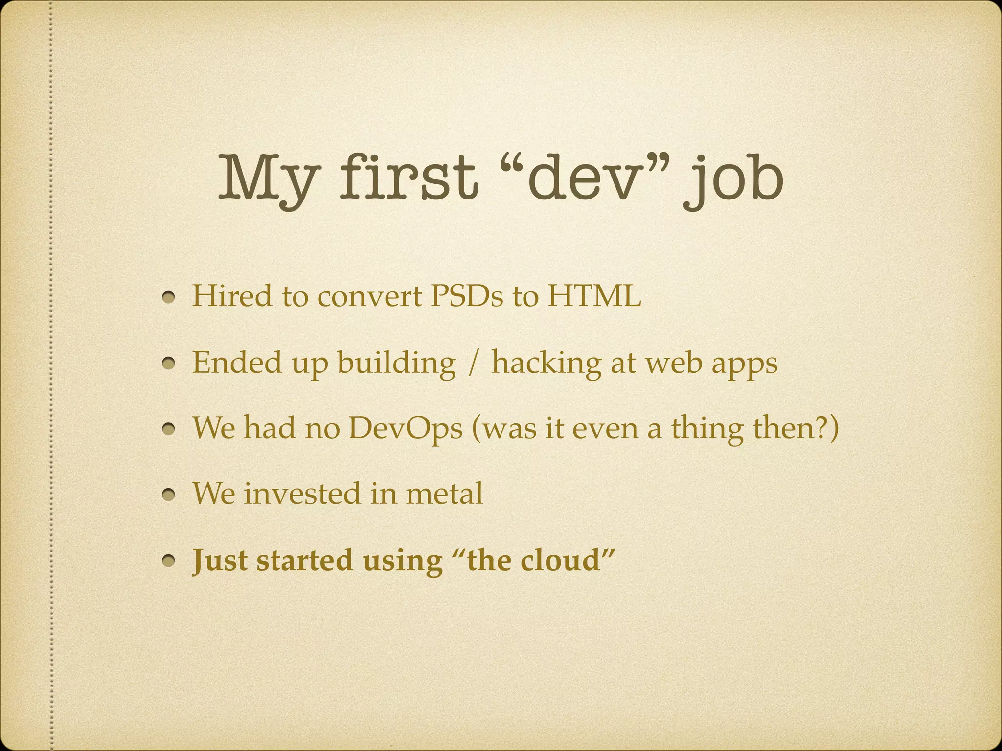 My first “dev” job
Hired to convert PSDs to HTML
Ended up building / hacking at web apps
We had no DevOps (was it even a thing then?)
We invested in metal
Just started using “the cloud”
 