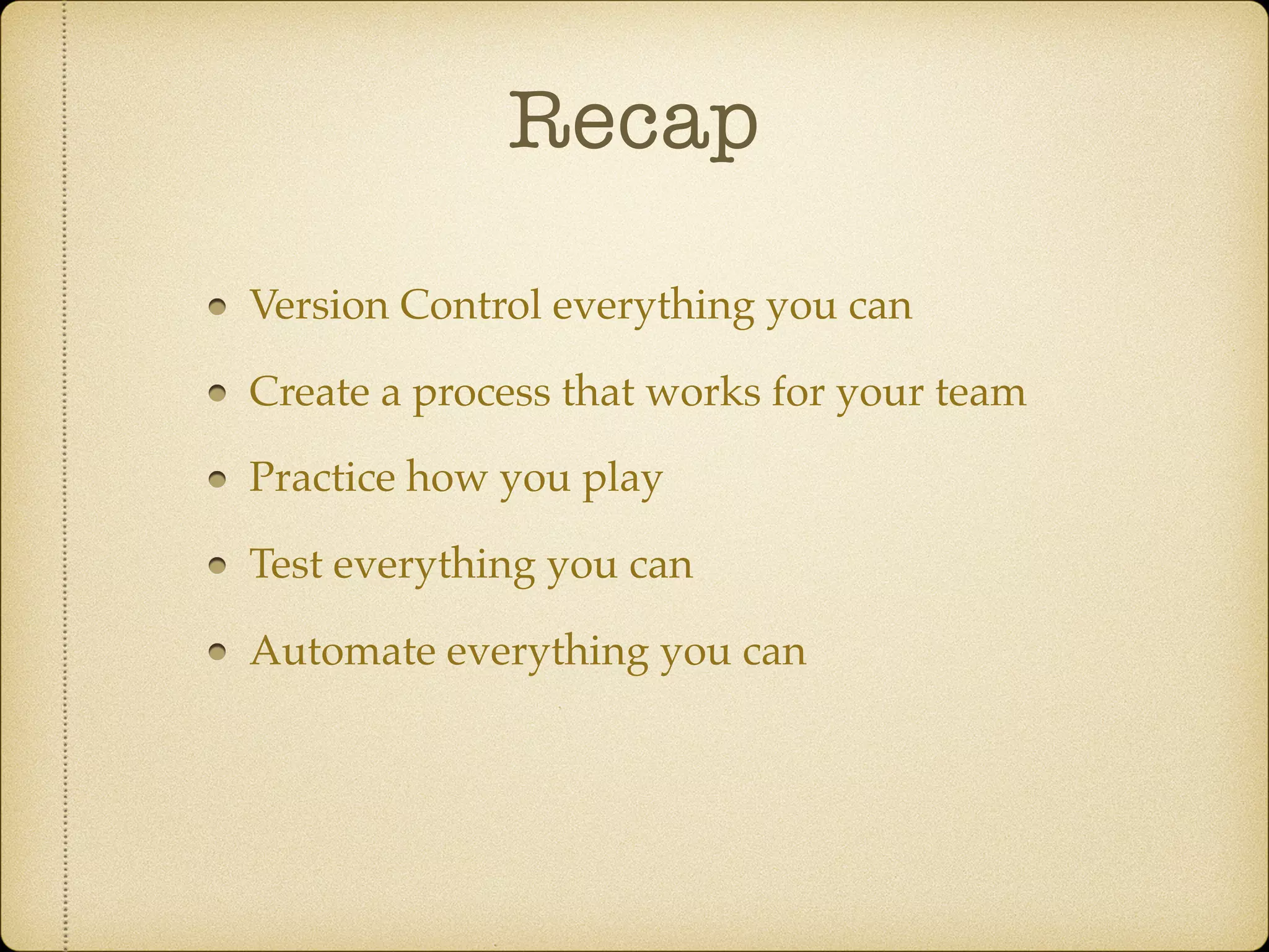 Recap
Version Control everything you can
Create a process that works for your team
Practice how you play
Test everything you can
Automate everything you can
 