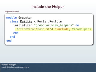 Include the Helper
   lib/grabatar/railtie.rb


     module Grabatar
       class Railtie < Rails::Railtie
         initia...