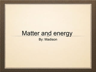 Matter and energy
By: Madison
 