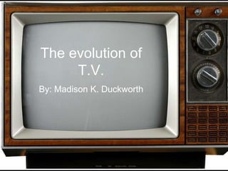 T H E E V O L U T I O N O F
T . V .
The evolution of
T.V.
By: Madison K. Duckworth
 