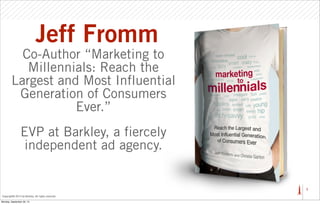 Jeff Fromm
Co-Author “Marketing to
Millennials: Reach the
Largest and Most Influential
Generation of Consumers
Ever.”
EVP at Barkley, a fiercely
independent ad agency.

1
Copyright© 2013 by Barkley. All rights reserved.
Monday, September 30, 13

 