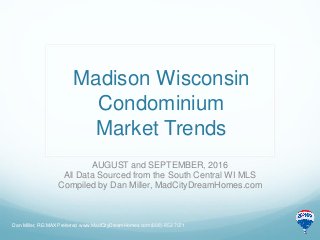 Madison Wisconsin
Condominium
Market Trends
AUGUST and SEPTEMBER, 2016
All Data Sourced from the South Central WI MLS
Compiled by Dan Miller, MadCityDreamHomes.com
Dan Miller, RE/MAX Preferred www.MadCityDreamHomes.com (608)-852-7071
 