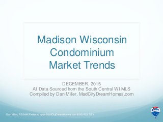 Madison Wisconsin
Condominium
Market Trends
DECEMBER, 2015
All Data Sourced from the South Central WI MLS
Compiled by Dan Miller, MadCityDreamHomes.com
Dan Miller, RE/MAX Preferred www.MadCityDreamHomes.com (608)-852-7071
 