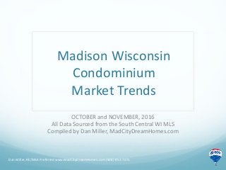 Madison Wisconsin
Condominium
Market Trends
OCTOBER and NOVEMBER, 2016
All Data Sourced from the South Central WI MLS
Compiled by Dan Miller, MadCityDreamHomes.com
Dan Miller, RE/MAX Preferred www.MadCityDreamHomes.com (608)-852-7071
 