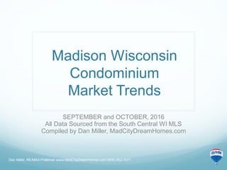 Madison Wisconsin
Condominium
Market Trends
SEPTEMBER and OCTOBER, 2016
All Data Sourced from the South Central WI MLS
Compiled by Dan Miller, MadCityDreamHomes.com
Dan Miller, RE/MAX Preferred www.MadCityDreamHomes.com (608)-852-7071
 