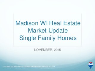 Madison WI Real Estate
Market Update
Single Family Homes
NOVEMBER, 2015
Dan Miller, RE/MAX Preferred www.MadCityDreamHomes.com (608)-852-7071
 