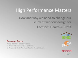 High Performance Matters
How and why we need to change our
current window design for
Comfort, Health & Profit
Bronwyn Barry
Design Director - One Sky Homes
Co-President: Passive House California
Co-President: North American Passive House Network
 