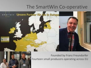 The SmartWin Co-operative
Founded by Franz Freundorfer
Fourteen small producers operating across EU
 