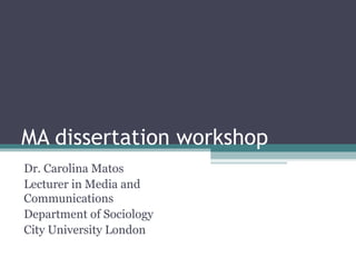MA dissertation workshop
Dr. Carolina Matos
Lecturer in Media and
Communications
Department of Sociology
City University London
 