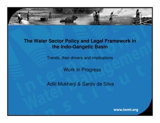 The Water Sector Policy and Legal Framework in
           the Indo-Gangetic Basin

         Trends, their drivers and implications


                  Work In Progress

         Aditi Mukherji & Sanjiv de Silva
 
