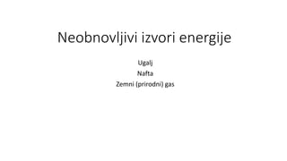 Neobnovljivi izvori energije
Ugalj
Nafta
Zemni (prirodni) gas
 