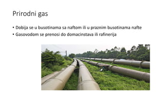 Prirodni gas
• Dobija se u busotinama sa naftom ili u praznim busotinama nafte
• Gasovodom se prenosi do domacinstava ili ...