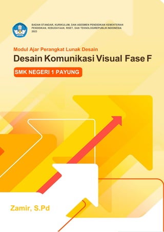 Modul Ajar Perangkat Lunak Desain DKV Fase F
1
BADAN STANDAR, KURIKULUM, DAN ASESMEN PENDIDIKAN KEMENTERIAN
PENDIDIKAN, KEBUDAYAAN, RISET, DAN TEKNOLOGIREPUBLIK INDONESIA
2023
Modul Ajar Perangkat Lunak Desain
Desain Komunikasi Visual Fase F
SMK NEGERI 1 PAYUNG
Zamir, S.Pd
 