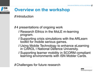 Overview on the workshop
Introduction


4 presentations of ongoing work
   Research Ethics in the MoLE m-learning
   progr...