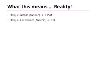 What this means ... Reality!
• Unique installs (Android) - > 1.75M
• Unique # of devices (Android) - > 13K
 