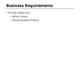 Business Requirements
• Provide visibility into -
• What is Tested
• Overall Quality of Product
 