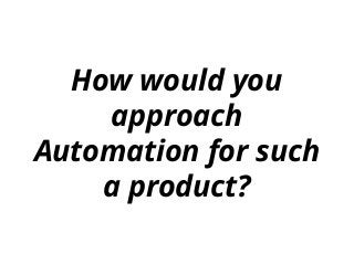 How would you
approach
Automation for such
a product?
 