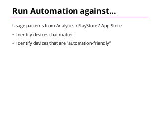 Run Automation against...
Usage patterns from Analytics / PlayStore / App Store
• Identify devices that matter
• Identify devices that are “automation-friendly”
 