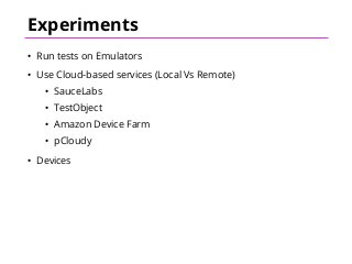 Experiments
• Run tests on Emulators
• Use Cloud-based services (Local Vs Remote)
• SauceLabs
• TestObject
• Amazon Device Farm
• pCloudy
• Devices
 