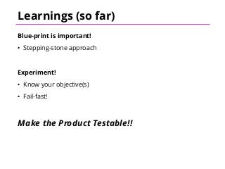 Learnings (so far)
Blue-print is important!
• Stepping-stone approach
Experiment!
• Know your objective(s)
• Fail-fast!
Make the Product Testable!!
 