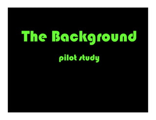 The Background
    pilot study
 