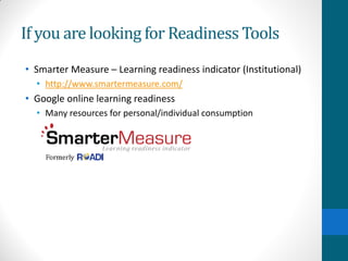 If you are looking for Readiness Tools
• Smarter Measure – Learning readiness indicator (Institutional)
• http://www.smartermeasure.com/
• Google online learning readiness
• Many resources for personal/individual consumption
 