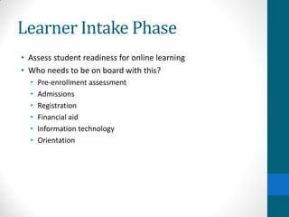 Learner Intake Phase
• Assess student readiness for online learning
• Who needs to be on board with this?
• Pre-enrollment assessment
• Admissions
• Registration
• Financial aid
• Information technology
• Orientation
 