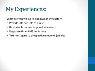My Experiences:
What are you willing to put in as an instructor?
• Provide lots and lots of praise
• Be available on evenings and weekends
• Response time- LMS limitations
• Text messaging to prospective students (an idea)
 