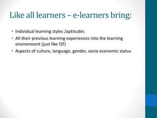 Like all learners – e-learners bring:
• Individual learning styles /aptitudes
• All their previous learning experiences into the learning
environment (just like f2f)
• Aspects of culture, language, gender, socio-economic status
 