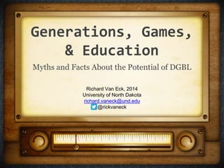 Generations, Games,
& Education
Myths and Facts About the Potential of DGBL
Richard Van Eck, 2014
University of North Dakota
richard.vaneck@und.edu
@rickvaneck
 