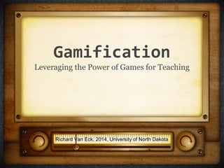 Gamification
Leveraging the Power of Games for Teaching
Richard Van Eck, 2014, University of North Dakota
 