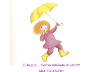 -E, begira... Hortza kili-kolo daukat!!!
KILI-KOLOOO!!!
 
