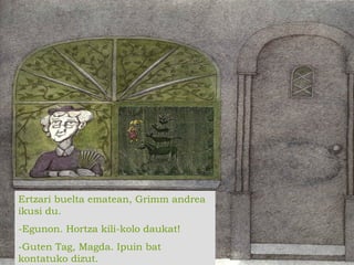 Ertzari buelta ematean, Grimm andrea
ikusi du.
-Egunon. Hortza kili-kolo daukat!
-Guten Tag, Magda. Ipuin bat
kontatuko dizut.
 